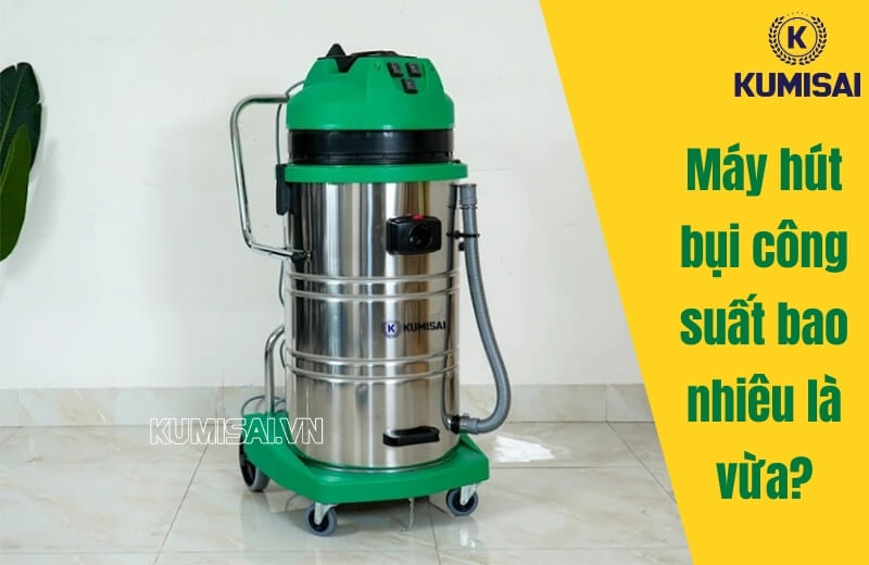 Máy hút bụi công suất bao nhiêu là vừa, giải đáp chi tiết