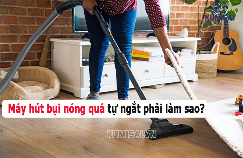 Máy hút bụi nóng quá tự ngắt phải làm sao? #10 Cách xử lý hiệu quả nhất