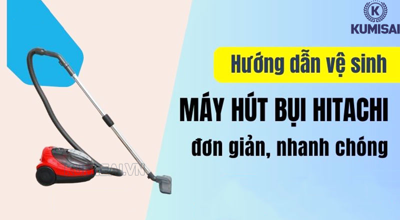 Chi tiết cách vệ sinh máy hút bụi Hitachi hiệu quả, nhanh chóng 